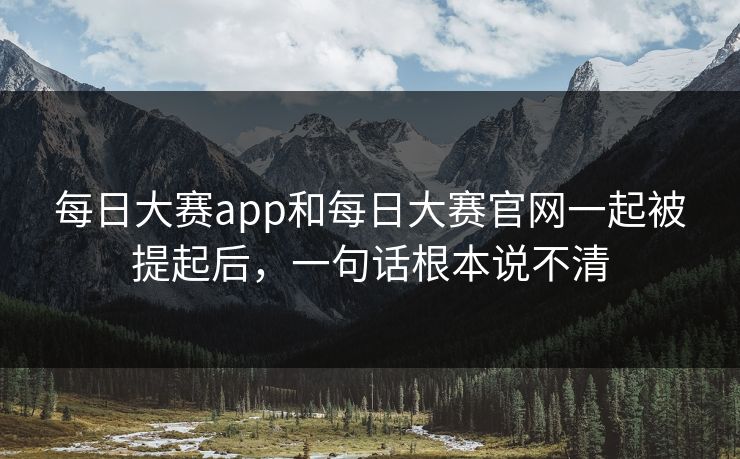 每日大赛app和每日大赛官网一起被提起后,一句话根本说不清 每日大赛app和每日大赛官网一起被提起后,一句话根本说不清