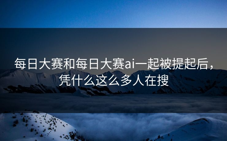 每日大赛和每日大赛ai一起被提起后，凭什么这么多人在搜