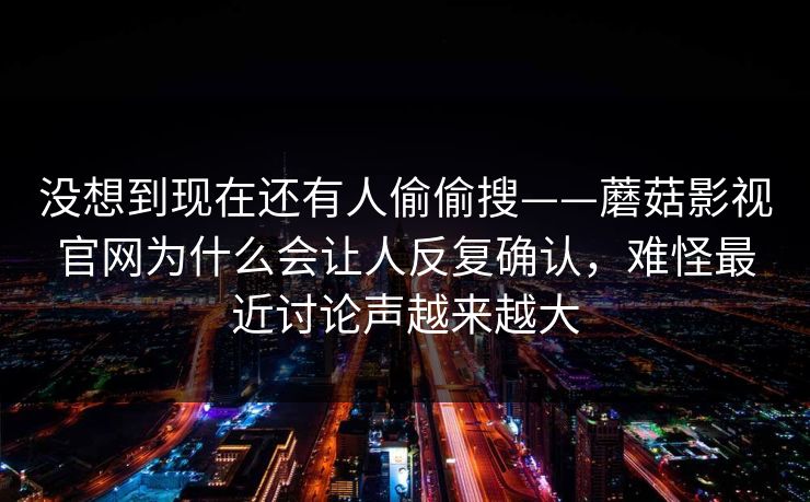 没想到现在还有人偷偷搜——蘑菇影视官网为什么会让人反复确认，难怪最近讨论声越来越大