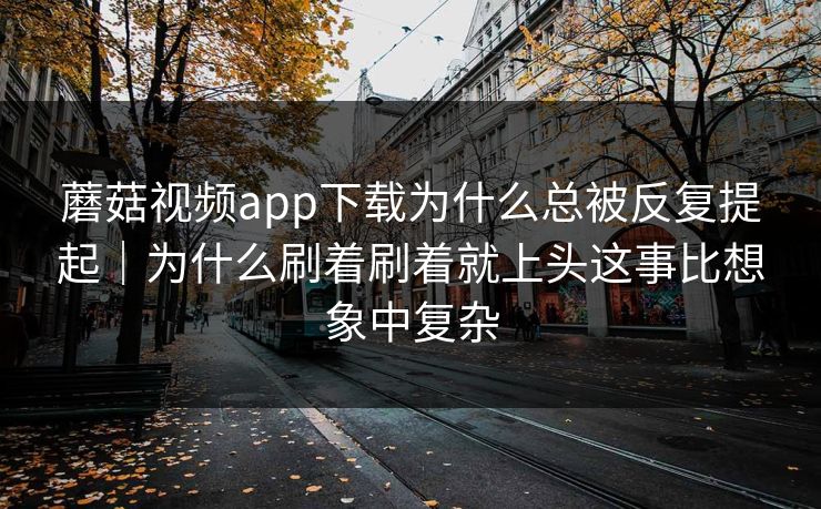 蘑菇视频app下载为什么总被反复提起｜为什么刷着刷着就上头这事比想象中复杂