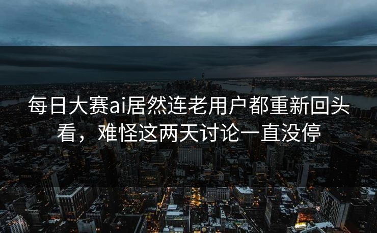 每日大赛ai居然连老用户都重新回头看，难怪这两天讨论一直没停