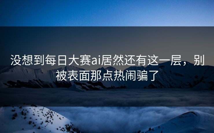 没想到每日大赛ai居然还有这一层，别被表面那点热闹骗了
