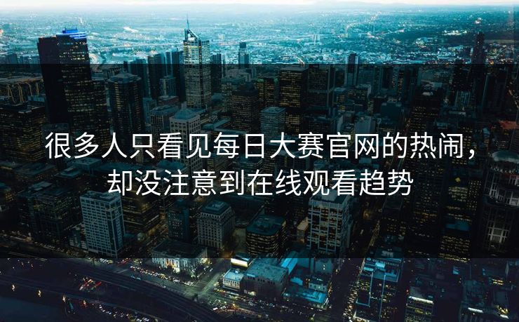 很多人只看见每日大赛官网的热闹，却没注意到在线观看趋势