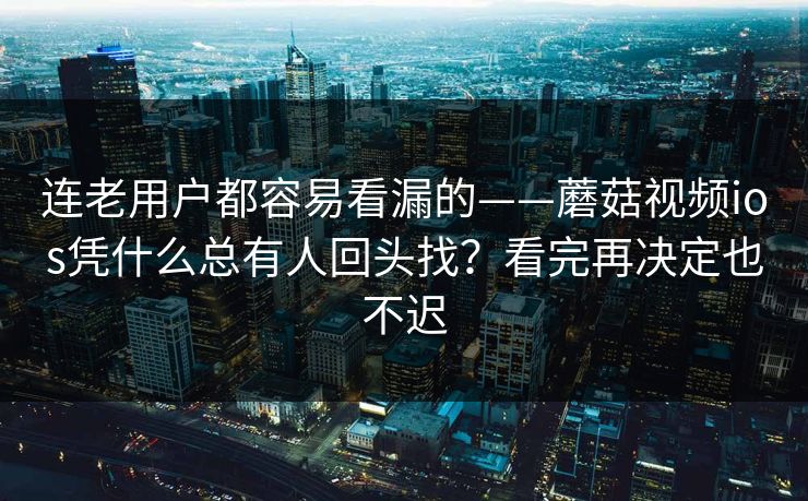 连老用户都容易看漏的——蘑菇视频ios凭什么总有人回头找？看完再决定也不迟