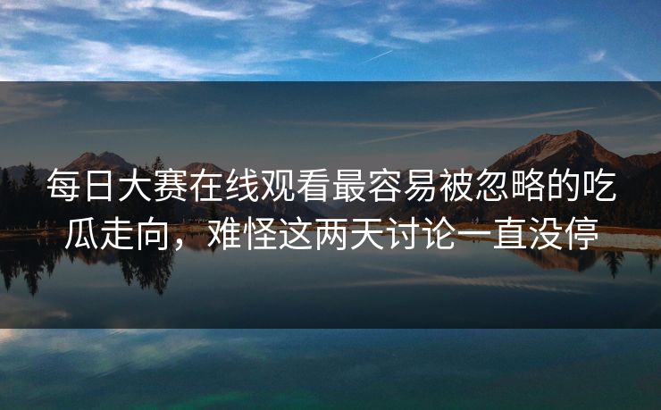 每日大赛在线观看最容易被忽略的吃瓜走向，难怪这两天讨论一直没停