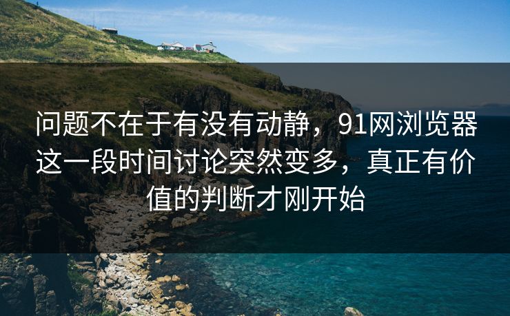 问题不在于有没有动静，91网浏览器这一段时间讨论突然变多，真正有价值的判断才刚开始