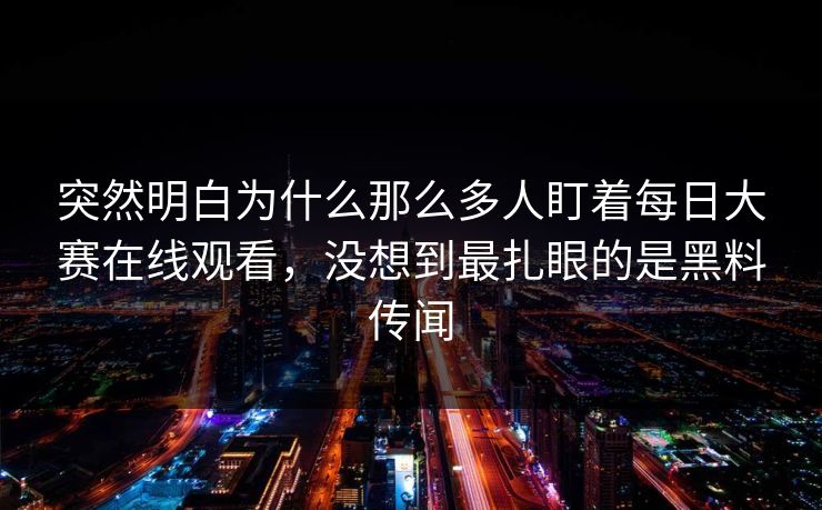 突然明白为什么那么多人盯着每日大赛在线观看，没想到最扎眼的是黑料传闻