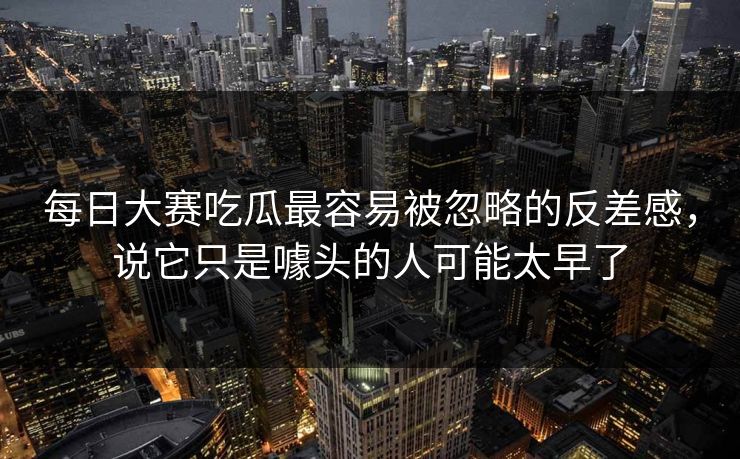 每日大赛吃瓜最容易被忽略的反差感，说它只是噱头的人可能太早了