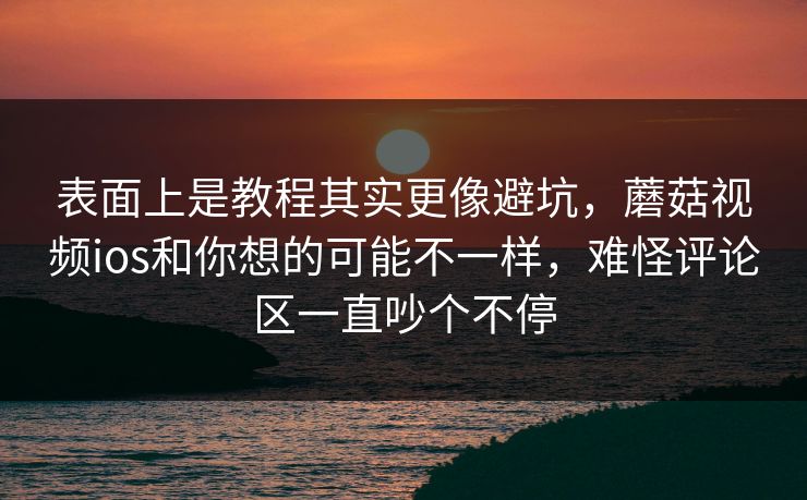 表面上是教程其实更像避坑，蘑菇视频ios和你想的可能不一样，难怪评论区一直吵个不停