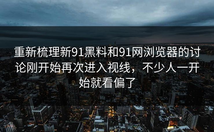 重新梳理新91黑料和91网浏览器的讨论刚开始再次进入视线，不少人一开始就看偏了